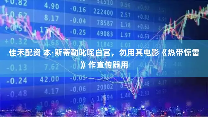 佳禾配资 本·斯蒂勒叱咤白宫，勿用其电影《热带惊雷》作宣传器用