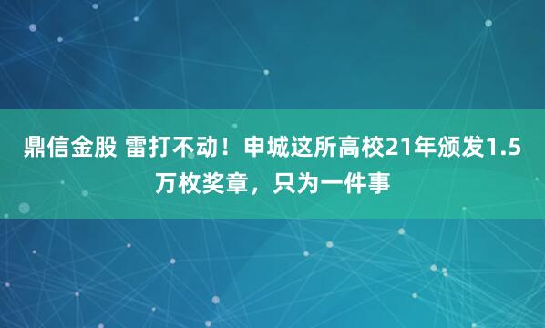 鼎信金股 雷打不动！申城这所高校21年颁发1.5万枚奖章，只为一件事