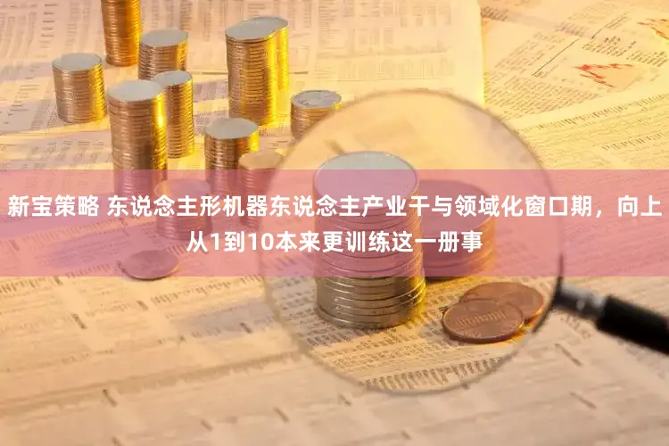 新宝策略 东说念主形机器东说念主产业干与领域化窗口期，向上从1到10本来更训练这一册事