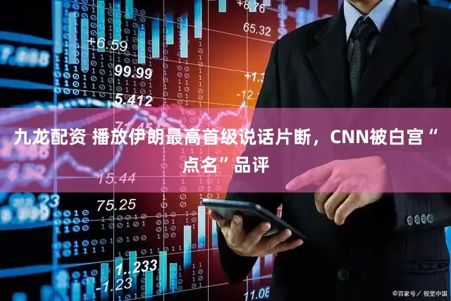 九龙配资 播放伊朗最高首级说话片断，CNN被白宫“点名”品评