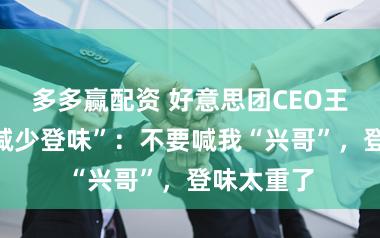 多多赢配资 好意思团CEO王兴号召“减少登味”：不要喊我“兴哥”，登味太重了