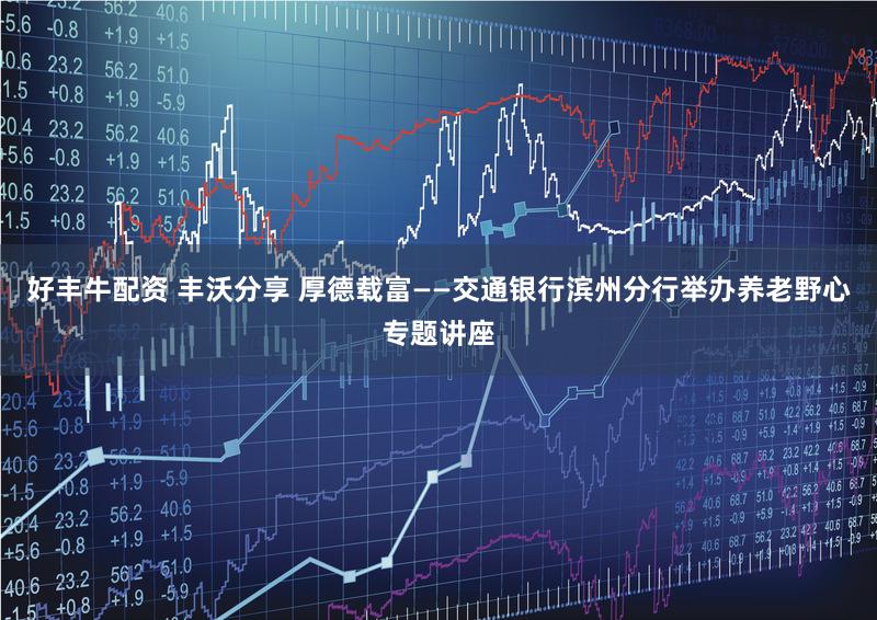 好丰牛配资 丰沃分享 厚德载富——交通银行滨州分行举办养老野心专题讲座