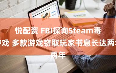 悦配资 FBI探询Steam毒游戏 多款游戏窃取玩家书息长达两年