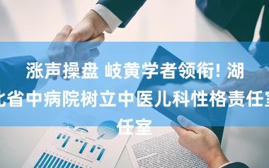 涨声操盘 岐黄学者领衔! 湖北省中病院树立中医儿科性格责任室