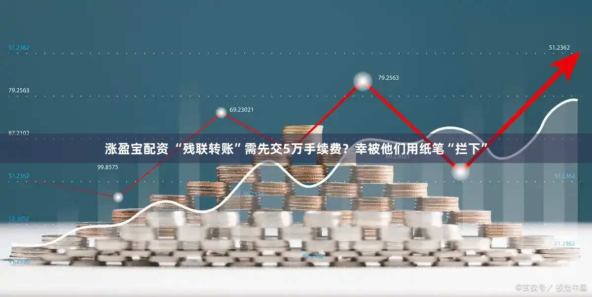 涨盈宝配资 “残联转账”需先交5万手续费？幸被他们用纸笔“拦下”