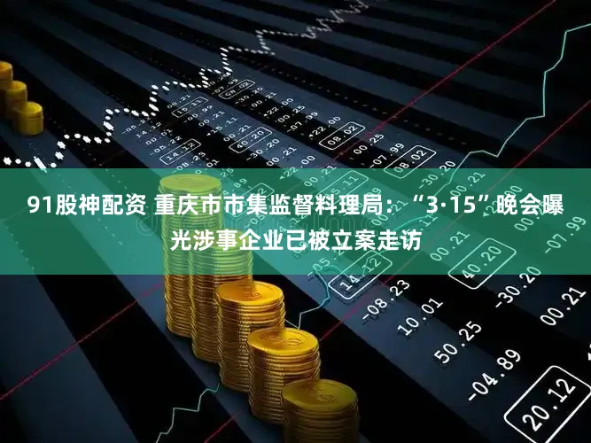 91股神配资 重庆市市集监督料理局：“3·15”晚会曝光涉事企业已被立案走访
