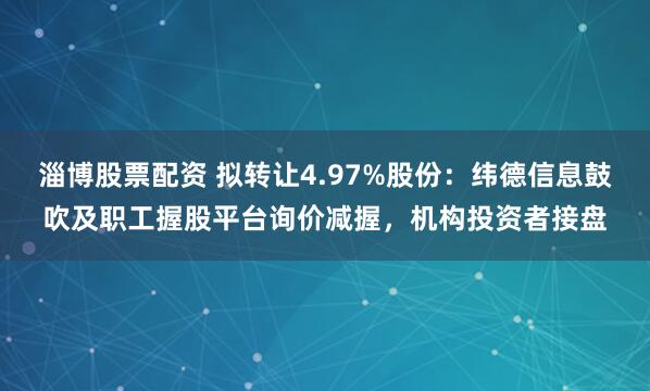 淄博股票配资 拟转让4.97%股份：纬德信息鼓吹及职工握股平台询价减握，机构投资者接盘