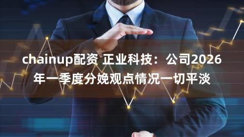 chainup配资 正业科技：公司2026年一季度分娩观点情况一切平淡