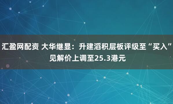 汇盈网配资 大华继显：升建滔积层板评级至“买入” 见解价上调至25.3港元