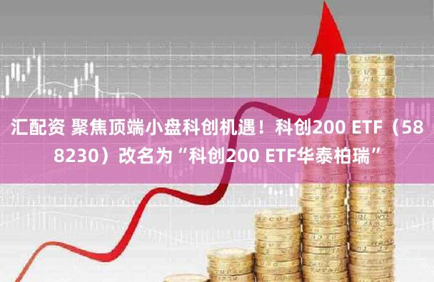 汇配资 聚焦顶端小盘科创机遇！科创200 ETF（588230）改名为“科创200 ETF华泰柏瑞”