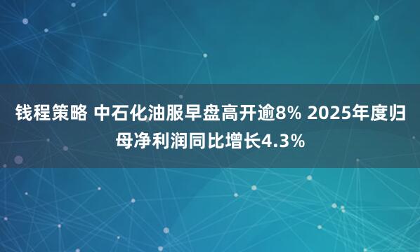 钱程策略 中石化油服早盘高开逾8% 2025年度归母净利润同比增长4.3%