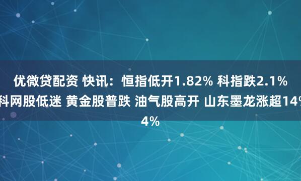 优微贷配资 快讯：恒指低开1.82% 科指跌2.1% 科网股低迷 黄金股普跌 油气股高开 山东墨龙涨超14%