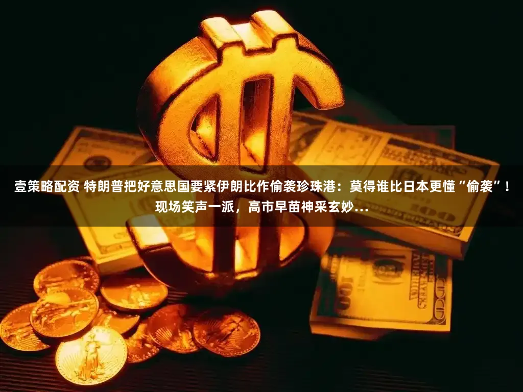 壹策略配资 特朗普把好意思国要紧伊朗比作偷袭珍珠港：莫得谁比日本更懂“偷袭”！现场笑声一派，高市早苗神采玄妙…