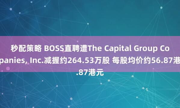 秒配策略 BOSS直聘遭The Capital Group Companies, Inc.减握约264.53万股 每股均价约56.87港元
