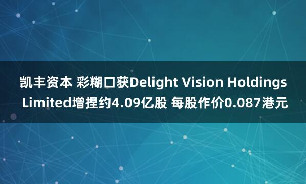 凯丰资本 彩糊口获Delight Vision Holdings Limited增捏约4.09亿股 每股作价0.087港元