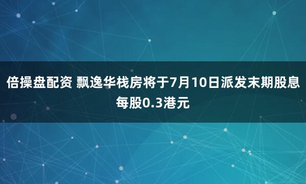 倍操盘配资 飘逸华栈房将于7月10日派发末期股息每股0.3港元