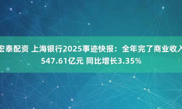 宏泰配资 上海银行2025事迹快报:全年完了商业收入547.61亿元 同比增长3.35%