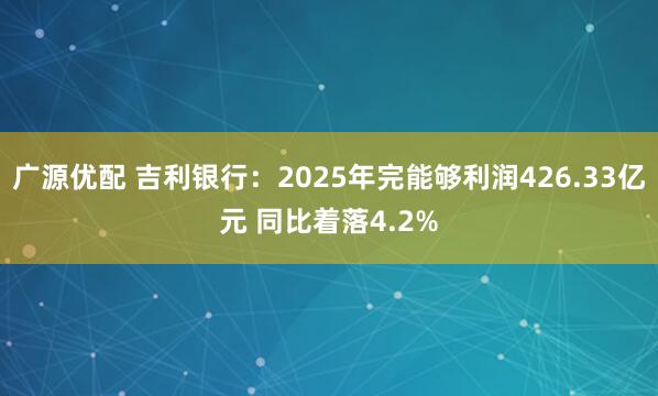 广源优配 吉利银行：2025年完能够利润426.33亿元 同比着落4.2%