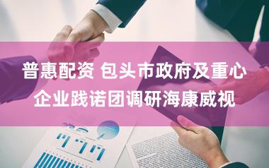 普惠配资 包头市政府及重心企业践诺团调研海康威视