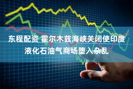 东程配资 霍尔木兹海峡关闭使印度液化石油气商场堕入杂乱