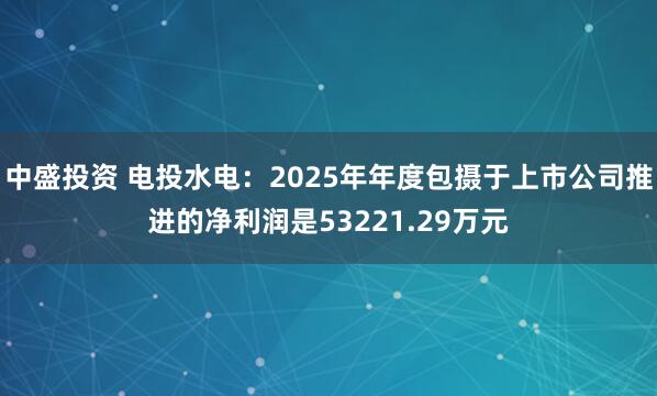 中盛投资 电投水电：2025年年度包摄于上市公司推进的净利润是53221.29万元