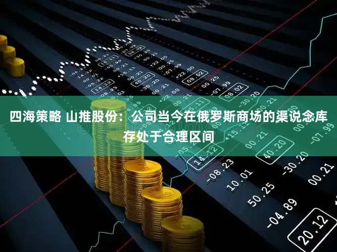 四海策略 山推股份：公司当今在俄罗斯商场的渠说念库存处于合理区间