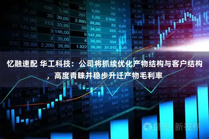 忆融速配 华工科技:公司将抓续优化产物结构与客户结构,高度青睐并稳步升迁产物毛利率