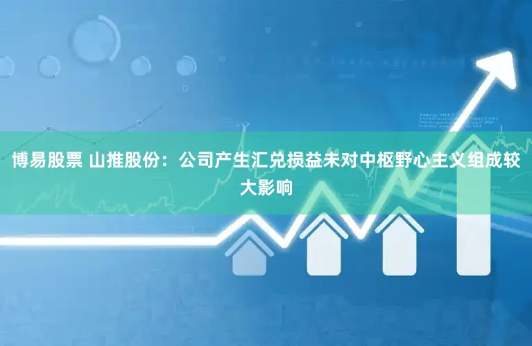 博易股票 山推股份：公司产生汇兑损益未对中枢野心主义组成较大影响
