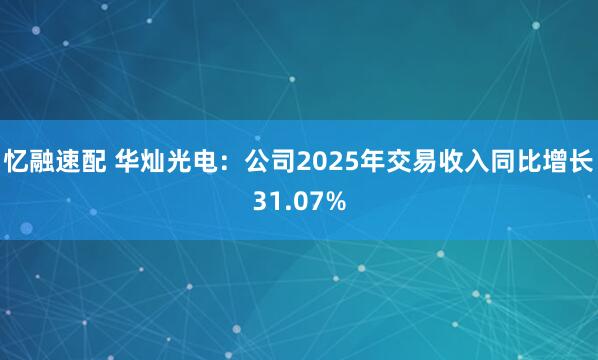 忆融速配 华灿光电：公司2025年交易收入同比增长31.07%