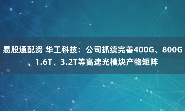 易股通配资 华工科技:公司抓续完善400G、800G、1.6T、3.2T等高速光模块产物矩阵