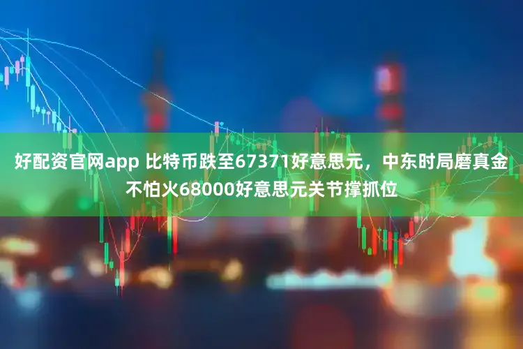 好配资官网app 比特币跌至67371好意思元，中东时局磨真金不怕火68000好意思元关节撑抓位