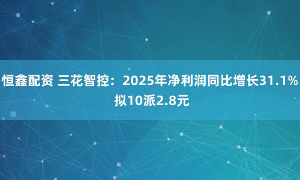 恒鑫配资 三花智控：2025年净利润同比增长31.1% 拟10派2.8元
