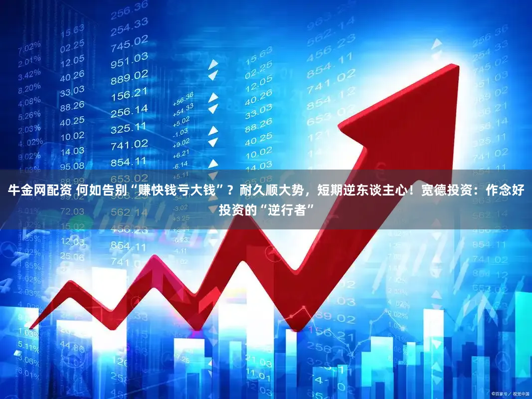 牛金网配资 何如告别“赚快钱亏大钱”？耐久顺大势，短期逆东谈主心！宽德投资：作念好投资的“逆行者”
