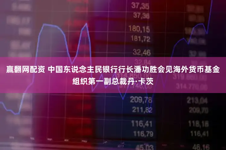 赢翻网配资 中国东说念主民银行行长潘功胜会见海外货币基金组织第一副总裁丹·卡茨