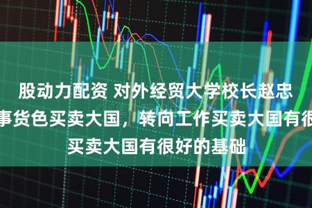 股动力配资 对外经贸大学校长赵忠秀：我国事货色买卖大国，转向工作买卖大国有很好的基础