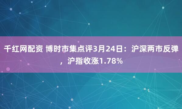 千红网配资 博时市集点评3月24日：沪深两市反弹，沪指收涨1.78%