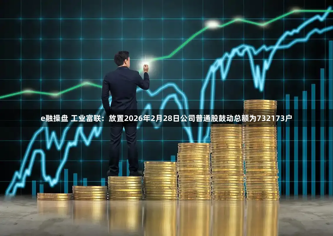 e融操盘 工业富联：放置2026年2月28日公司普通股鼓动总额为732173户