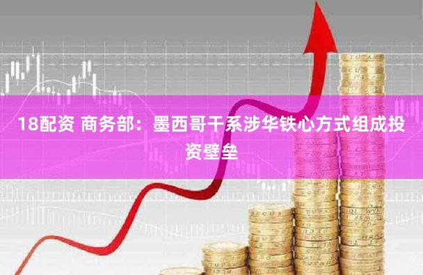18配资 商务部：墨西哥干系涉华铁心方式组成投资壁垒