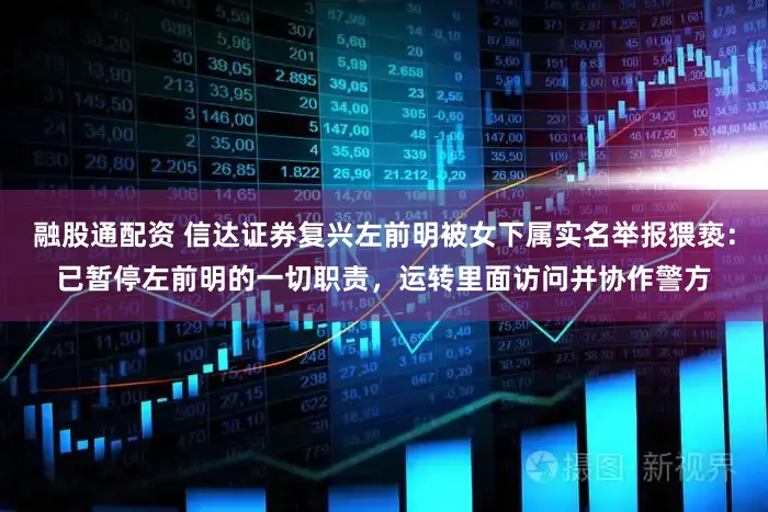 融股通配资 信达证券复兴左前明被女下属实名举报猥亵：已暂停左前明的一切职责，运转里面访问并协作警方