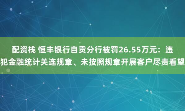配资栈 恒丰银行自贡分行被罚26.55万元：违犯金融统计关连规章、未按照规章开展客户尽责看望