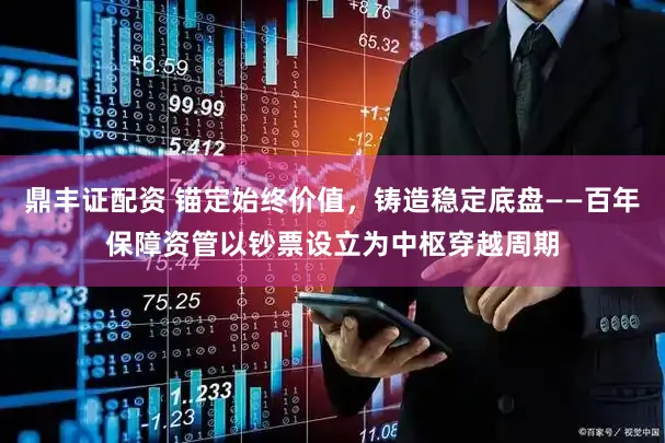 鼎丰证配资 锚定始终价值，铸造稳定底盘——百年保障资管以钞票设立为中枢穿越周期