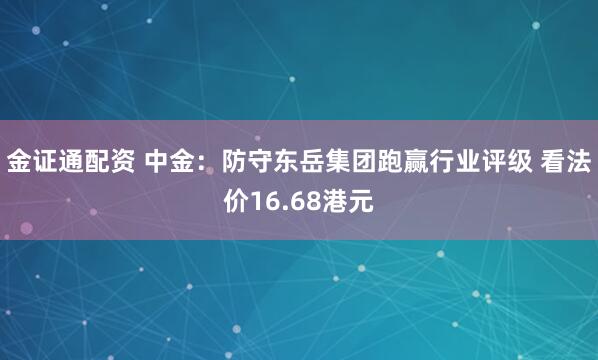 金证通配资 中金：防守东岳集团跑赢行业评级 看法价16.68港元