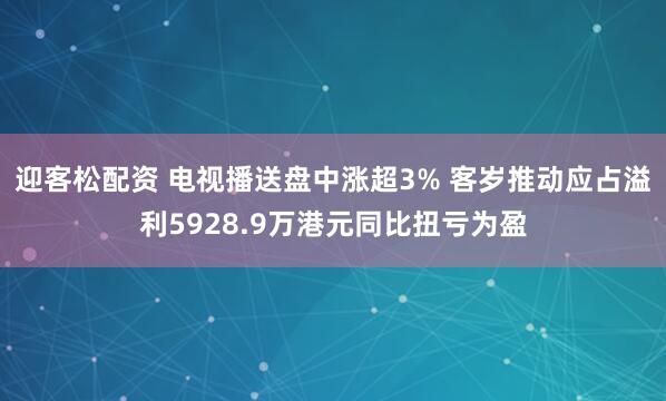 迎客松配资 电视播送盘中涨超3% 客岁推动应占溢利5928.9万港元同比扭亏为盈