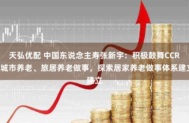 天弘优配 中国东说念主寿张新宇：积极鼓舞CCRC城市养老、旅居养老做事，探索居家养老做事体系建立