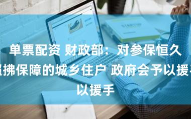 单票配资 财政部：对参保恒久照拂保障的城乡住户 政府会予以援手