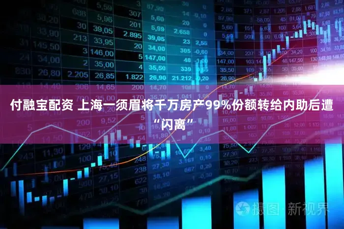 付融宝配资 上海一须眉将千万房产99%份额转给内助后遭“闪离”