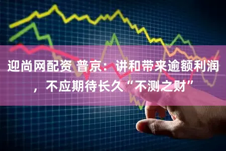 迎尚网配资 普京：讲和带来逾额利润，不应期待长久“不测之财”