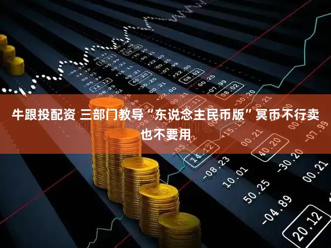 牛跟投配资 三部门教导“东说念主民币版”冥币不行卖也不要用