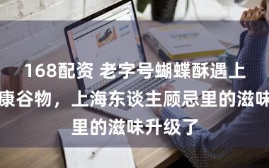 168配资 老字号蝴蝶酥遇上网红健康谷物,上海东谈主顾忌里的滋味升级了