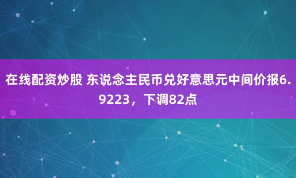 在线配资炒股 东说念主民币兑好意思元中间价报6.9223,下调82点